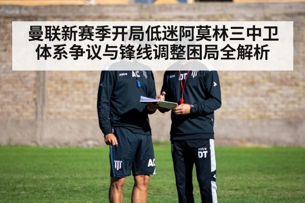 曼联新赛季开局低迷阿莫林三中卫体系争议与锋线调整困局全解析